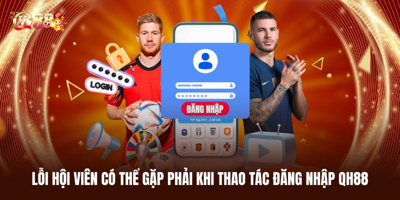 Lỗi Hội Viên Có Thể Gặp Phải Khi Thao Tác Đăng Nhập Qh88
