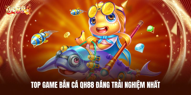 Top Game Bắn Cá QH88 Đáng Trải Nghiệm Nhất Năm 2026